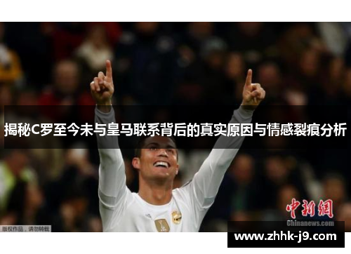 揭秘C罗至今未与皇马联系背后的真实原因与情感裂痕分析