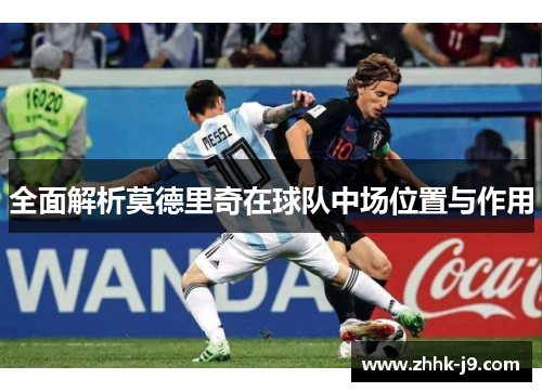 全面解析莫德里奇在球队中场位置与作用