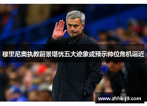 穆里尼奥执教前景堪忧五大迹象或预示帅位危机逼近