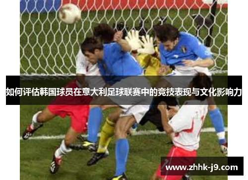 如何评估韩国球员在意大利足球联赛中的竞技表现与文化影响力