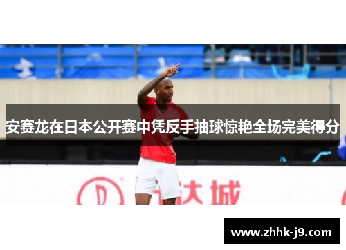 安赛龙在日本公开赛中凭反手抽球惊艳全场完美得分