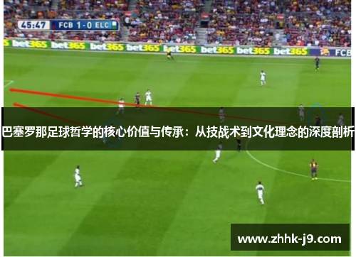 巴塞罗那足球哲学的核心价值与传承：从技战术到文化理念的深度剖析