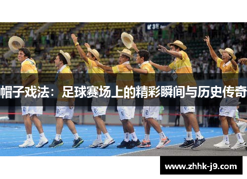 帽子戏法:足球赛场上的精彩瞬间与历史传奇 帽子戏法:足球赛场上的精彩瞬间与历史传奇