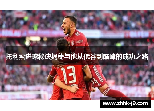 托利索进球秘诀揭秘与他从低谷到巅峰的成功之路 托利索进球秘诀揭秘与他从低谷到巅峰的成功之路