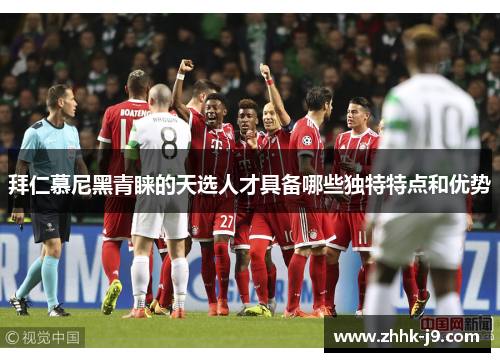 拜仁慕尼黑青睐的天选人才具备哪些独特特点和优势 拜仁慕尼黑青睐的天选人才具备哪些独特特点和优势