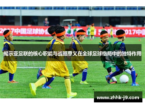 揭示亚足联的核心职能与战略意义在全球足球格局中的独特作用 揭示亚足联的核心职能与战略意义在全球足球格局中的独特作用