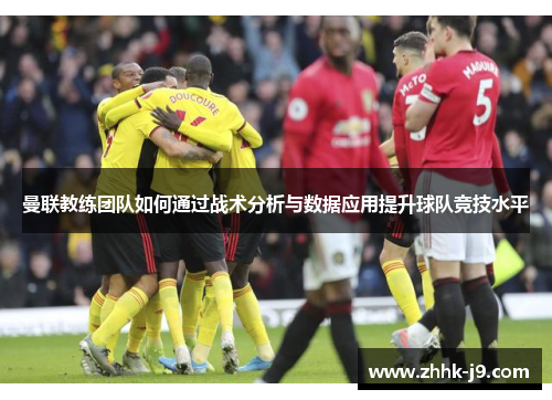 曼联教练团队如何通过战术分析与数据应用提升球队竞技水平