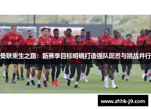 曼联重生之路：新赛季目标明确打造强队愿景与挑战并行