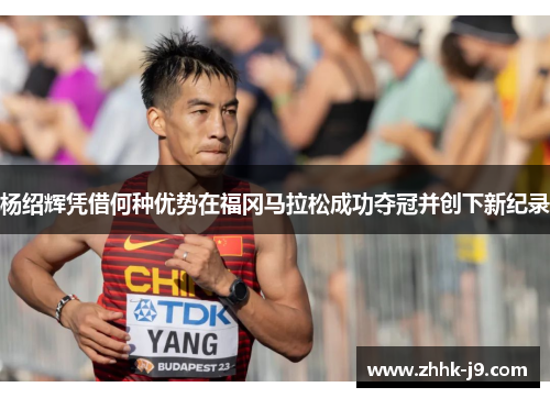 杨绍辉凭借何种优势在福冈马拉松成功夺冠并创下新纪录 杨绍辉凭借何种优势在福冈马拉松成功夺冠并创下新纪录