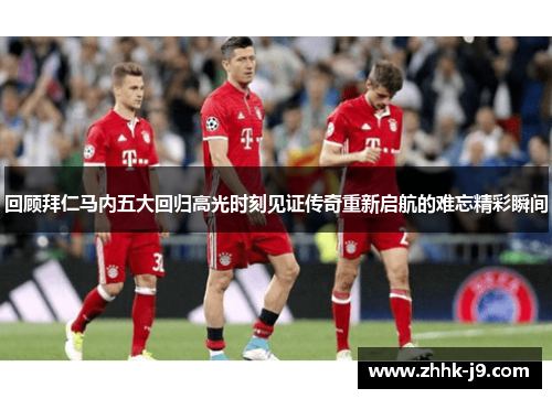 回顾拜仁马内五大回归高光时刻见证传奇重新启航的难忘精彩瞬间