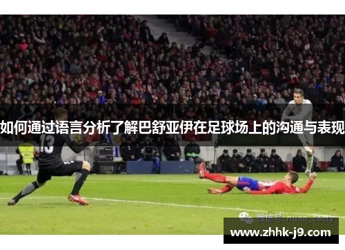 如何通过语言分析了解巴舒亚伊在足球场上的沟通与表现 如何通过语言分析了解巴舒亚伊在足球场上的沟通与表现