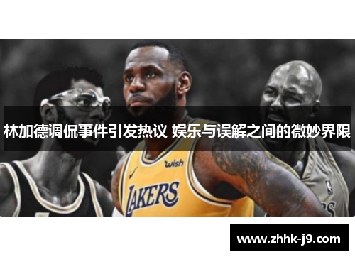 林加德调侃事件引发热议 娱乐与误解之间的微妙界限