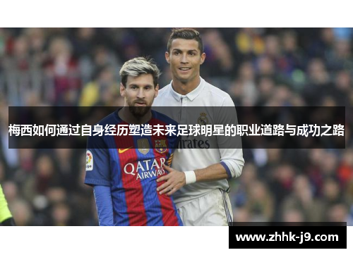 梅西如何通过自身经历塑造未来足球明星的职业道路与成功之路 梅西如何通过自身经历塑造未来足球明星的职业道路与成功之路