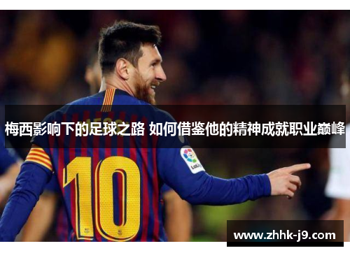 梅西影响下的足球之路 如何借鉴他的精神成就职业巅峰 梅西影响下的足球之路 如何借鉴他的精神成就职业巅峰