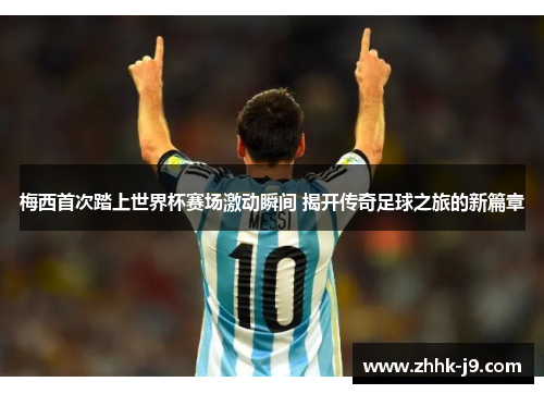 梅西首次踏上世界杯赛场激动瞬间 揭开传奇足球之旅的新篇章