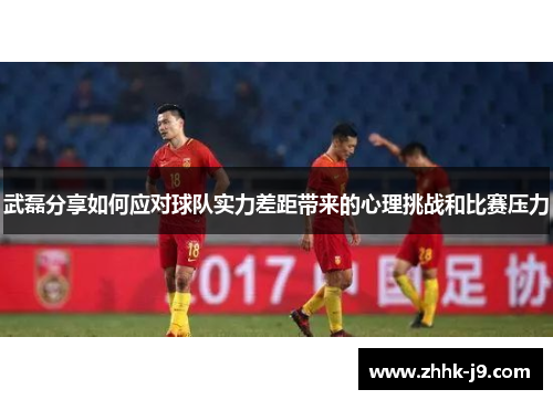 武磊分享如何应对球队实力差距带来的心理挑战和比赛压力