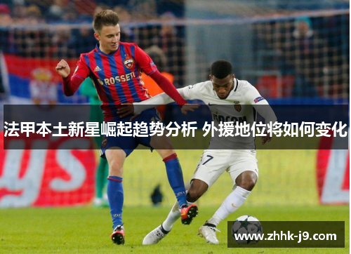 法甲本土新星崛起趋势分析 外援地位将如何变化