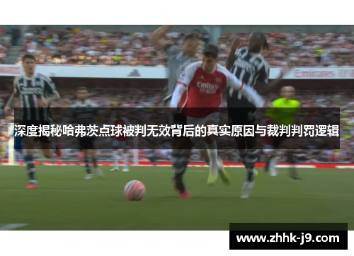 深度揭秘哈弗茨点球被判无效背后的真实原因与裁判判罚逻辑