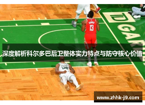 深度解析科尔多巴后卫整体实力特点与防守核心价值