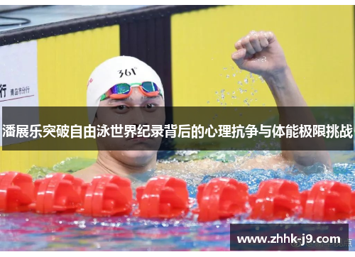 潘展乐突破自由泳世界纪录背后的心理抗争与体能极限挑战