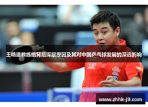 王皓退教练组背后深层原因及其对中国乒乓球发展的深远影响