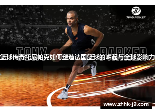 篮球传奇托尼帕克如何塑造法国篮球的崛起与全球影响力