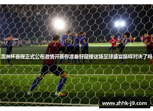 澳洲杯赛程正式公布激情开赛你准备好迎接这场足球盛宴巅峰对决了吗