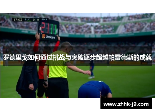 罗德里戈如何通过挑战与突破逐步超越帕雷德斯的成就 罗德里戈如何通过挑战与突破逐步超越帕雷德斯的成就