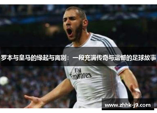 罗本与皇马的缘起与离别:一段充满传奇与遗憾的足球故事 罗本与皇马的缘起与离别:一段充满传奇与遗憾的足球故事