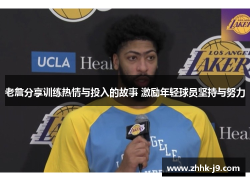 老詹分享训练热情与投入的故事 激励年轻球员坚持与努力 老詹分享训练热情与投入的故事 激励年轻球员坚持与努力