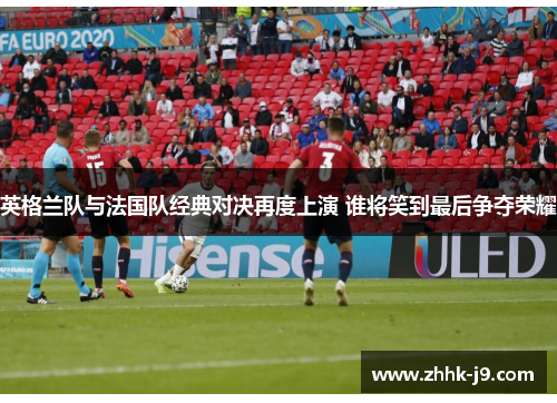 英格兰队与法国队经典对决再度上演 谁将笑到最后争夺荣耀 英格兰队与法国队经典对决再度上演 谁将笑到最后争夺荣耀