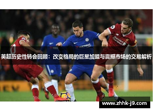 英超历史性转会回顾：改变格局的巨星加盟与震撼市场的交易解析