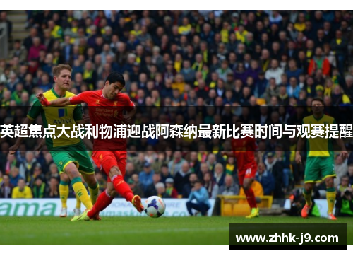 英超焦点大战利物浦迎战阿森纳最新比赛时间与观赛提醒