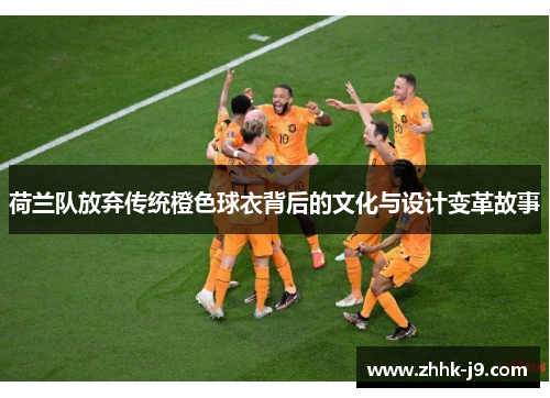 荷兰队放弃传统橙色球衣背后的文化与设计变革故事