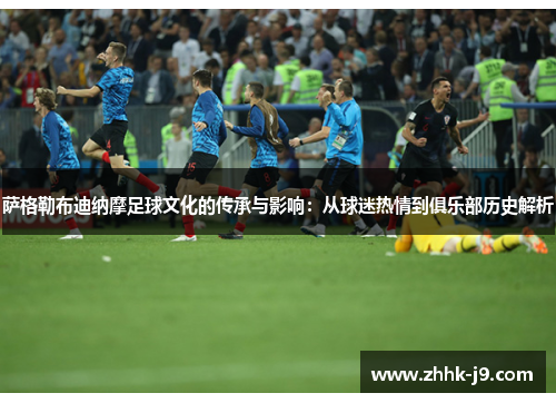 萨格勒布迪纳摩足球文化的传承与影响：从球迷热情到俱乐部历史解析