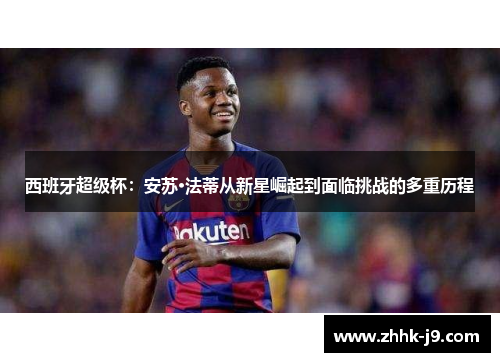 西班牙超级杯：安苏·法蒂从新星崛起到面临挑战的多重历程