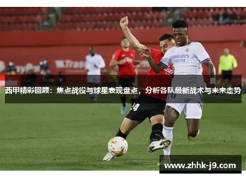 西甲精彩回顾：焦点战役与球星表现盘点，分析各队最新战术与未来走势