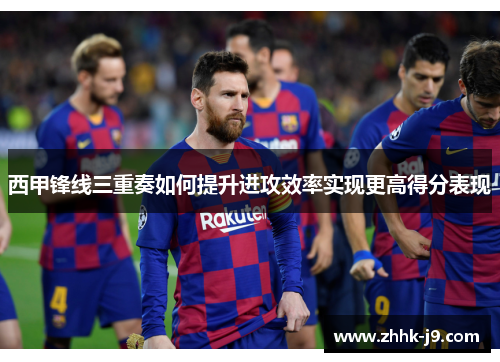 西甲锋线三重奏如何提升进攻效率实现更高得分表现 西甲锋线三重奏如何提升进攻效率实现更高得分表现