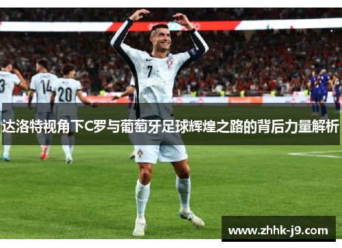 达洛特视角下C罗与葡萄牙足球辉煌之路的背后力量解析