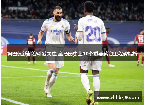姆巴佩新薪资引发关注 皇马历史上10个重要薪资里程碑解析