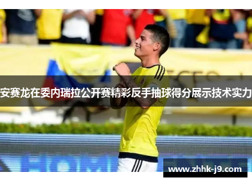 安赛龙在委内瑞拉公开赛精彩反手抽球得分展示技术实力