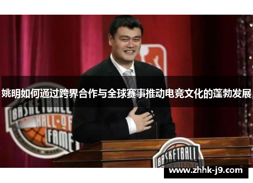 姚明如何通过跨界合作与全球赛事推动电竞文化的蓬勃发展
