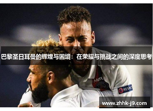 巴黎圣日耳曼的辉煌与困境：在荣耀与挑战之间的深度思考