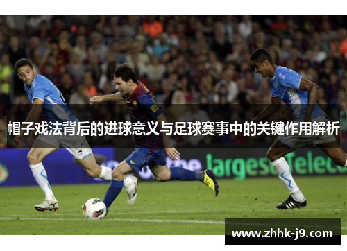 帽子戏法背后的进球意义与足球赛事中的关键作用解析