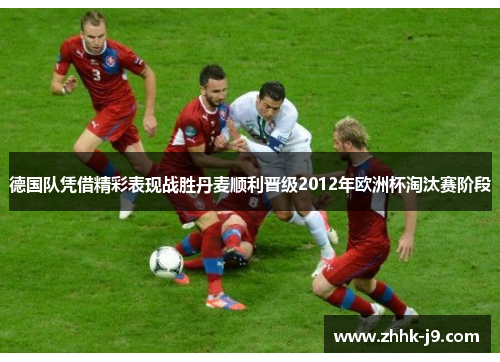 德国队凭借精彩表现战胜丹麦顺利晋级2012年欧洲杯淘汰赛阶段