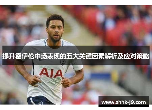 提升霍伊伦中场表现的五大关键因素解析及应对策略