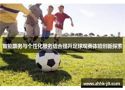 智能票务与个性化服务结合提升足球观赛体验创新探索
