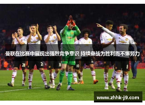曼联在比赛中展现出强烈竞争意识 持续奋战为胜利而不懈努力