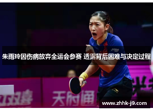 朱雨玲因伤病放弃全运会参赛 透露背后困难与决定过程