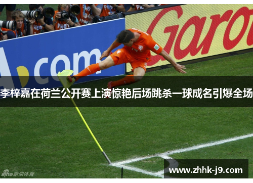 李梓嘉在荷兰公开赛上演惊艳后场跳杀一球成名引爆全场